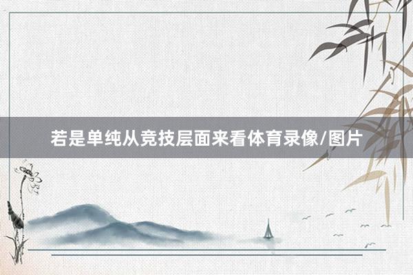 若是单纯从竞技层面来看体育录像/图片
