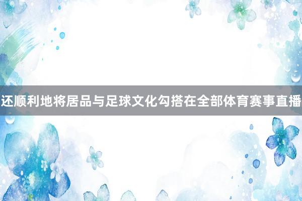 还顺利地将居品与足球文化勾搭在全部体育赛事直播