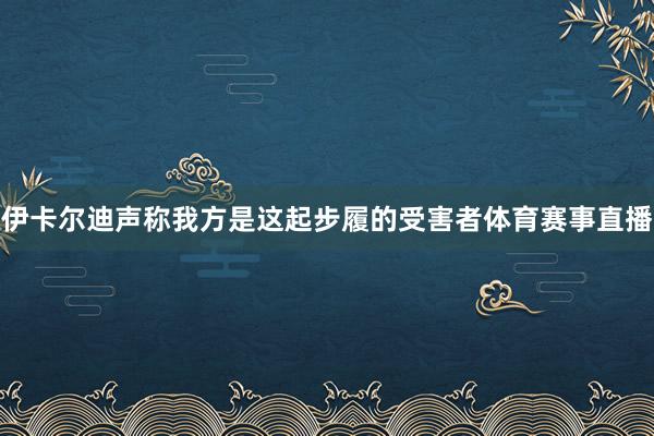 伊卡尔迪声称我方是这起步履的受害者体育赛事直播