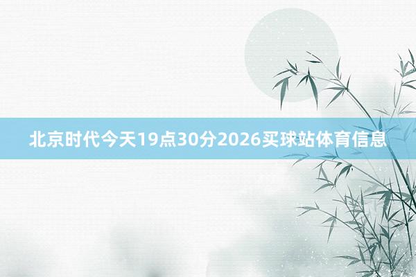 北京时代今天19点30分2026买球站体育信息