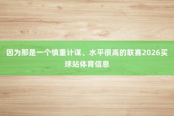 因为那是一个慎重计谋、水平很高的联赛2026买球站体育信息