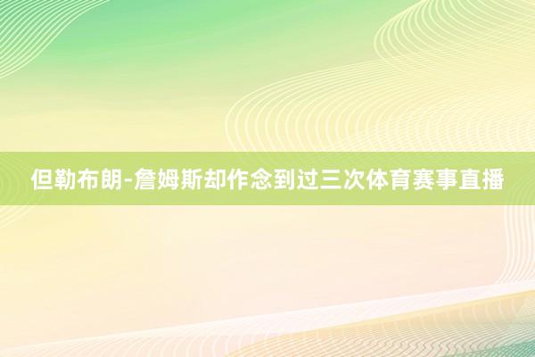 但勒布朗-詹姆斯却作念到过三次体育赛事直播
