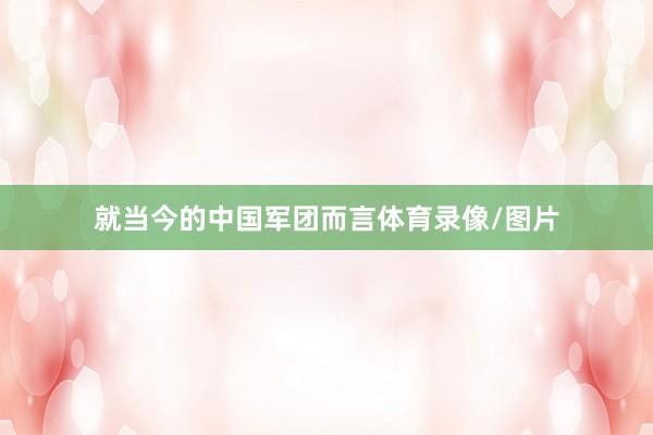 就当今的中国军团而言体育录像/图片