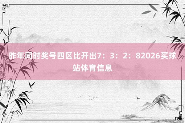昨年同时奖号四区比开出7：3：2：82026买球站体育信息