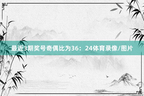 最近3期奖号奇偶比为36:24体育录像/图片
