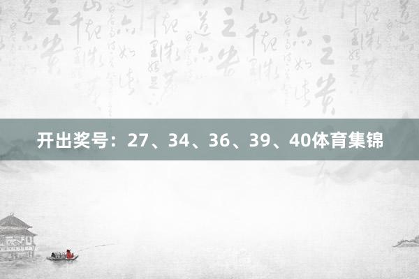 开出奖号：27、34、36、39、40体育集锦