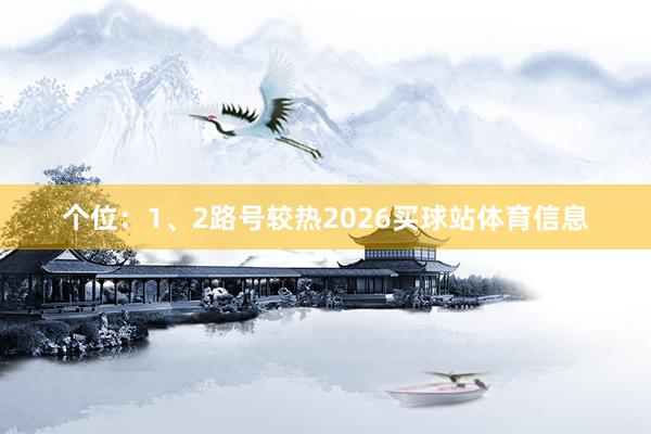 个位：1、2路号较热2026买球站体育信息