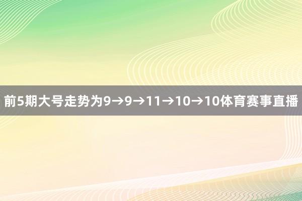 前5期大号走势为9→9→11→10→10体育赛事直播