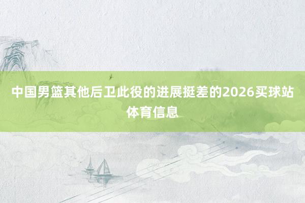 中国男篮其他后卫此役的进展挺差的2026买球站体育信息