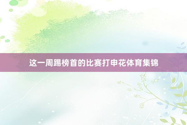 这一周踢榜首的比赛打申花体育集锦