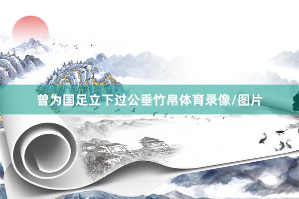 曾为国足立下过公垂竹帛体育录像/图片