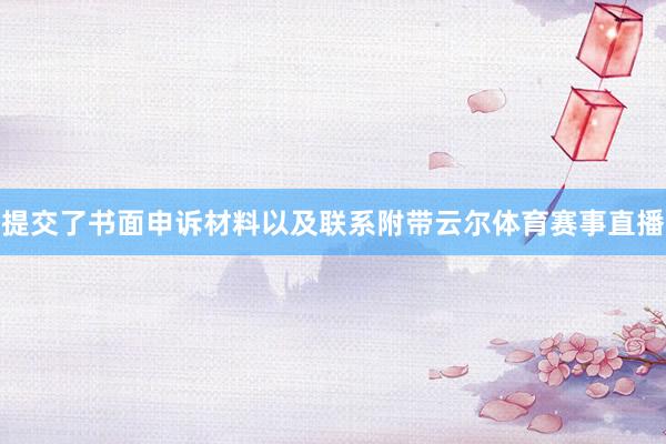 提交了书面申诉材料以及联系附带云尔体育赛事直播