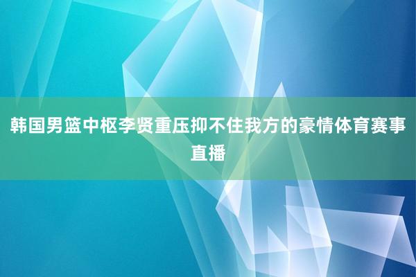 韩国男篮中枢李贤重压抑不住我方的豪情体育赛事直播