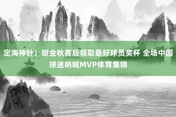 定海神针！胡金秋赛后领取最好球员奖杯 全场中国球迷呐喊MVP体育集锦