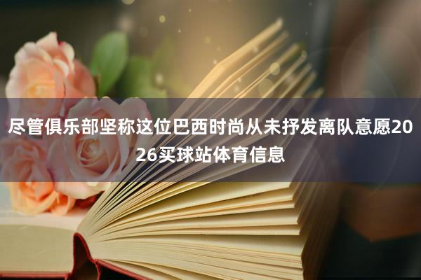 尽管俱乐部坚称这位巴西时尚从未抒发离队意愿2026买球站体育信息