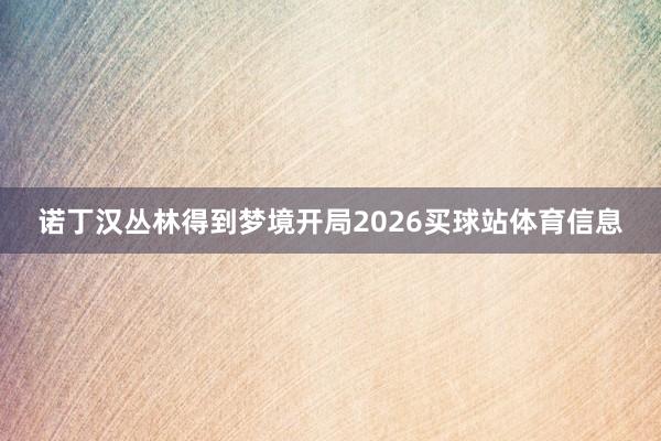 诺丁汉丛林得到梦境开局2026买球站体育信息