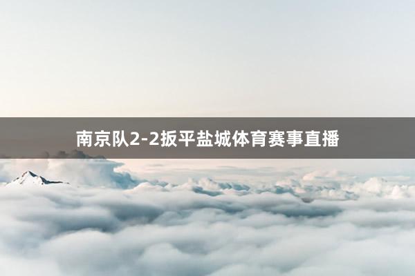 南京队2-2扳平盐城体育赛事直播