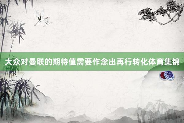 大众对曼联的期待值需要作念出再行转化体育集锦