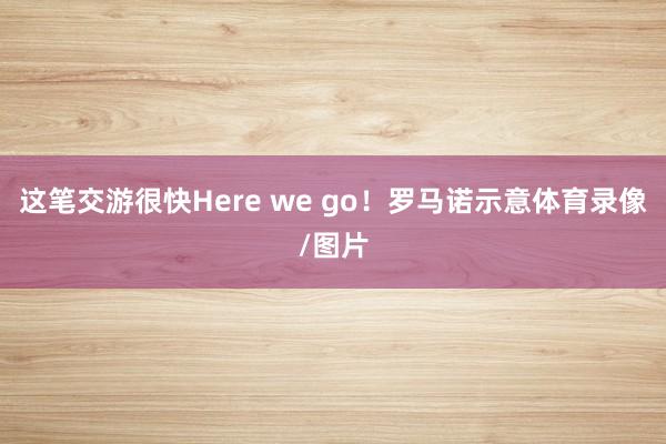 这笔交游很快Here we go！罗马诺示意体育录像/图片