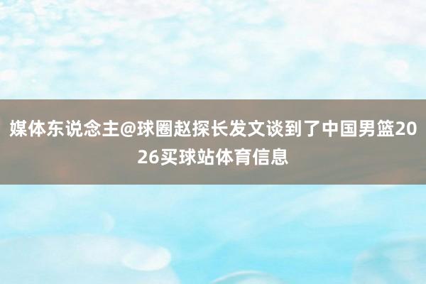 媒体东说念主@球圈赵探长发文谈到了中国男篮2026买球站体育信息
