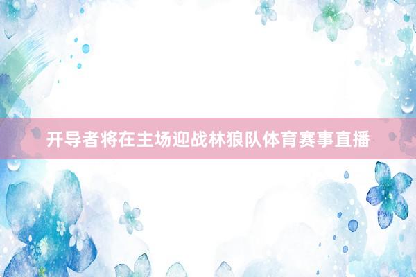 开导者将在主场迎战林狼队体育赛事直播
