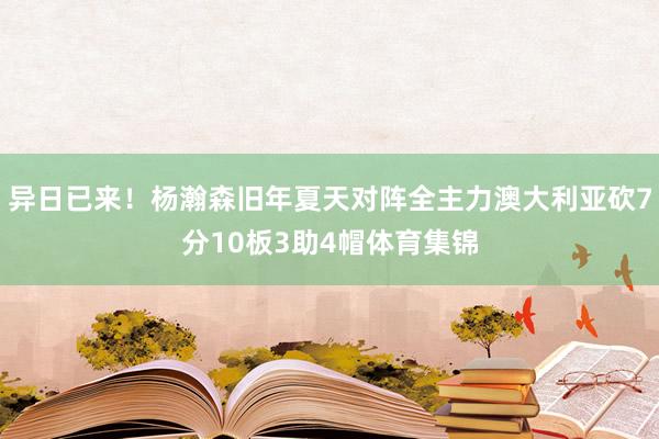 异日已来！杨瀚森旧年夏天对阵全主力澳大利亚砍7分10板3助4帽体育集锦