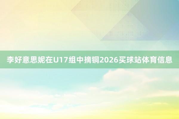李好意思妮在U17组中摘铜2026买球站体育信息