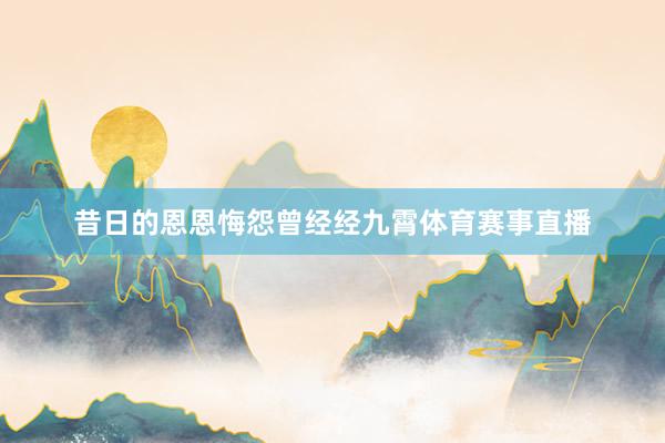 昔日的恩恩悔怨曾经经九霄体育赛事直播