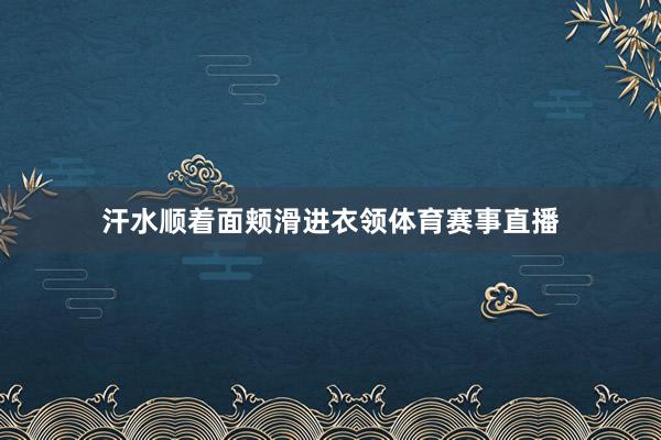 汗水顺着面颊滑进衣领体育赛事直播