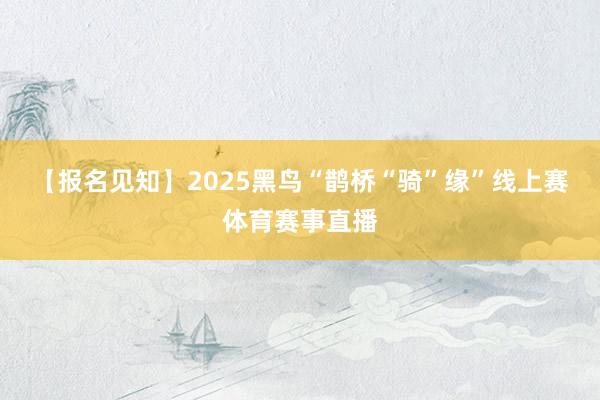 【报名见知】2025黑鸟“鹊桥“骑”缘”线上赛体育赛事直播