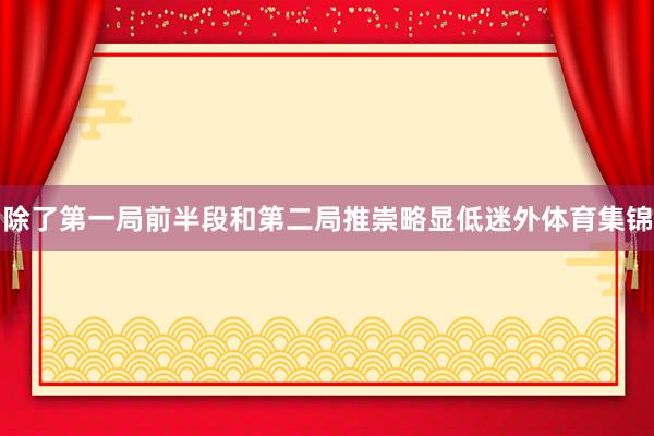 除了第一局前半段和第二局推崇略显低迷外体育集锦