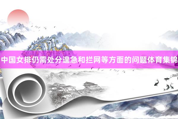 中国女排仍需处分遑急和拦网等方面的问题体育集锦