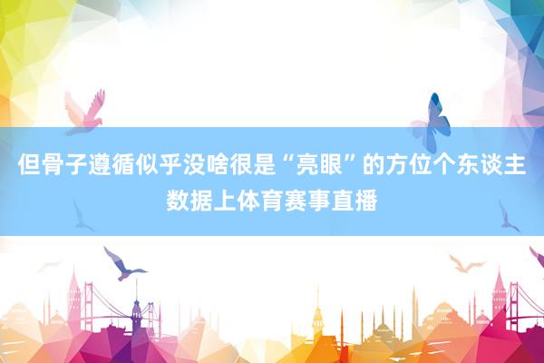但骨子遵循似乎没啥很是“亮眼”的方位个东谈主数据上体育赛事直播