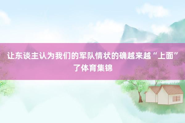 让东谈主认为我们的军队情状的确越来越“上面”了体育集锦