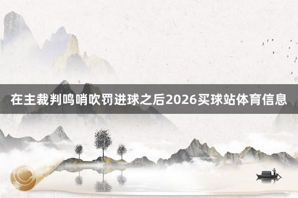 在主裁判鸣哨吹罚进球之后2026买球站体育信息