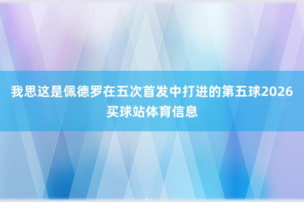 我思这是佩德罗在五次首发中打进的第五球2026买球站体育信息