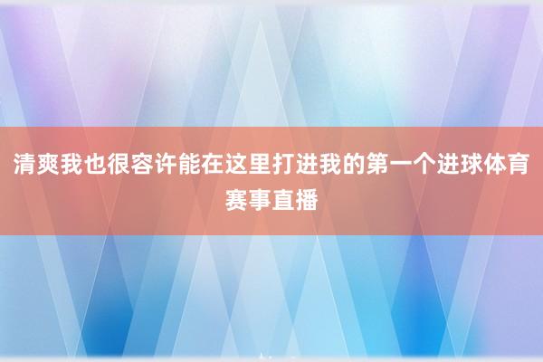 清爽我也很容许能在这里打进我的第一个进球体育赛事直播