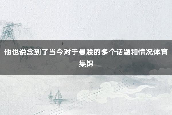 他也说念到了当今对于曼联的多个话题和情况体育集锦