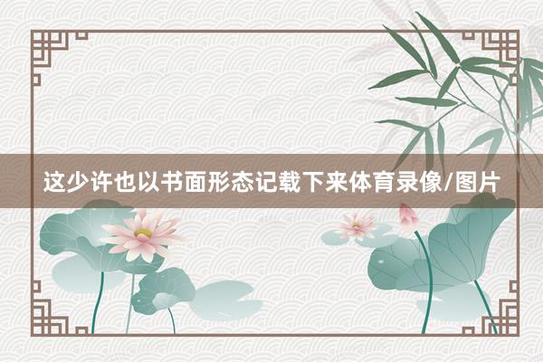 这少许也以书面形态记载下来体育录像/图片