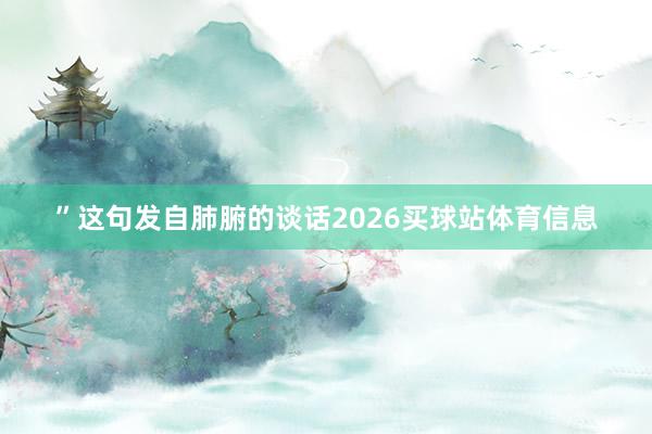 ”这句发自肺腑的谈话2026买球站体育信息