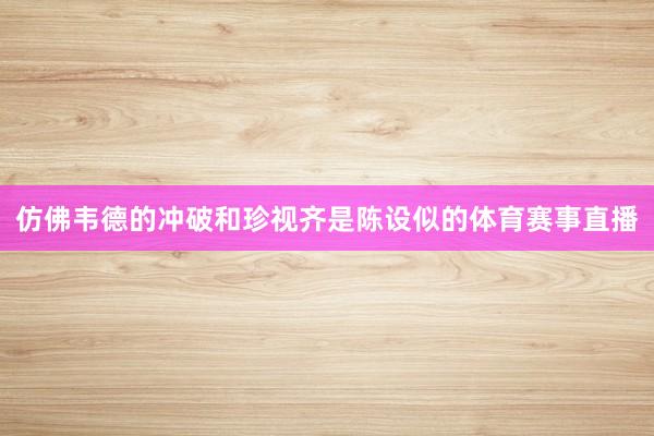 仿佛韦德的冲破和珍视齐是陈设似的体育赛事直播