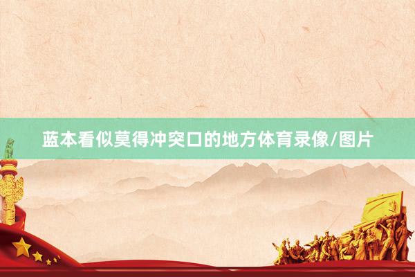 蓝本看似莫得冲突口的地方体育录像/图片