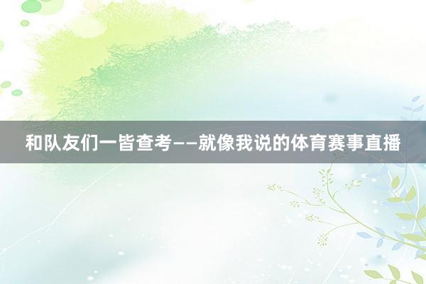 和队友们一皆查考——就像我说的体育赛事直播