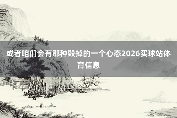或者咱们会有那种毁掉的一个心态2026买球站体育信息