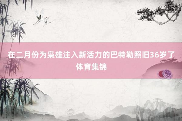 在二月份为枭雄注入新活力的巴特勒照旧36岁了体育集锦
