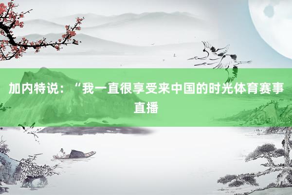 加内特说：“我一直很享受来中国的时光体育赛事直播