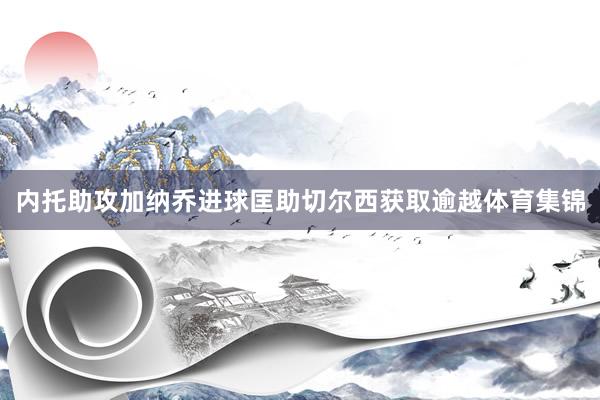 内托助攻加纳乔进球匡助切尔西获取逾越体育集锦