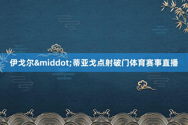 伊戈尔&middot;蒂亚戈点射破门体育赛事直播