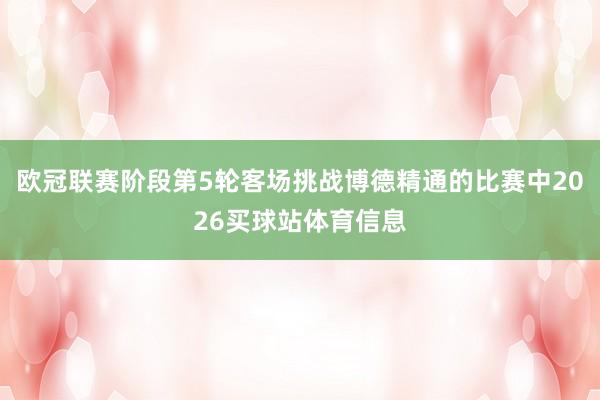 欧冠联赛阶段第5轮客场挑战博德精通的比赛中2026买球站体育信息
