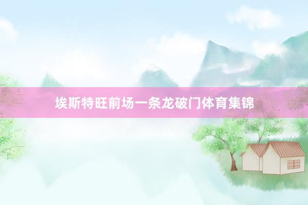 埃斯特旺前场一条龙破门体育集锦